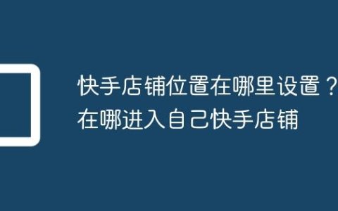 快手店铺位置在哪里设置？在哪进入自己快手店铺