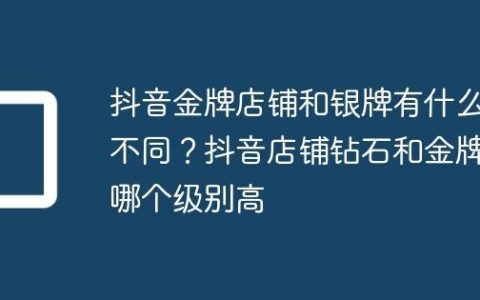 抖音金牌店铺和银牌有什么不同？抖音店铺钻石和金牌哪个级别高