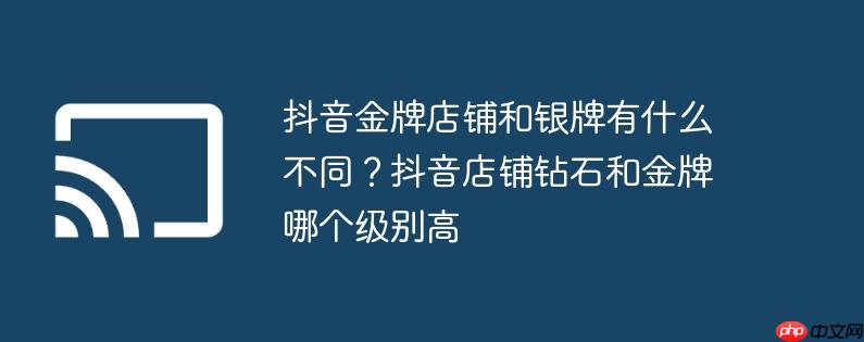 抖音金牌店铺和银牌有什么不同?抖音店铺钻石和金牌哪个级别高