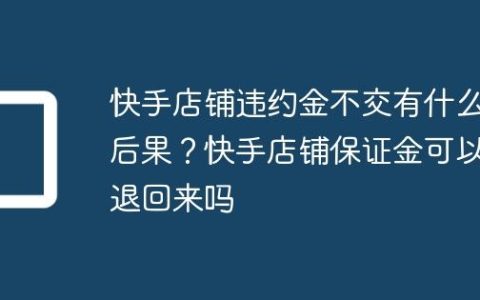快手店铺违约金不交有什么后果？快手店铺保证金可以退回来吗