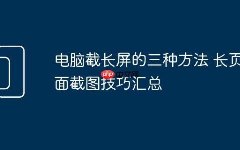 电脑截长屏的三种方法 长页面截图技巧汇总