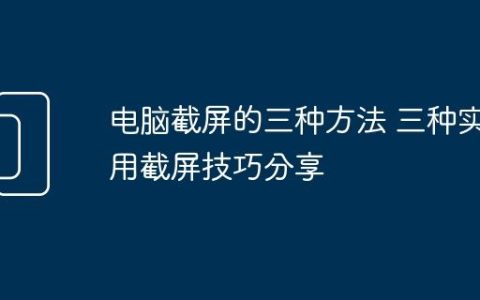 电脑截屏的三种方法 三种实用截屏技巧分享