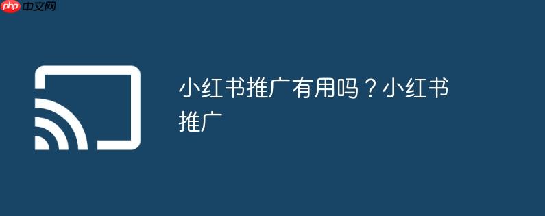 小红书推广有用吗?小红书推广