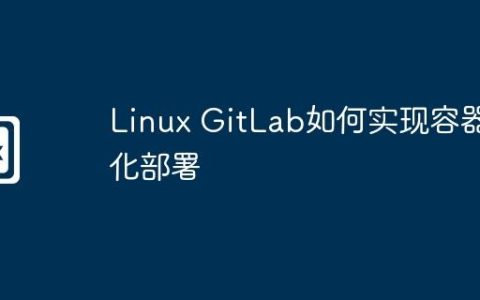 Linux GitLab如何实现容器化部署