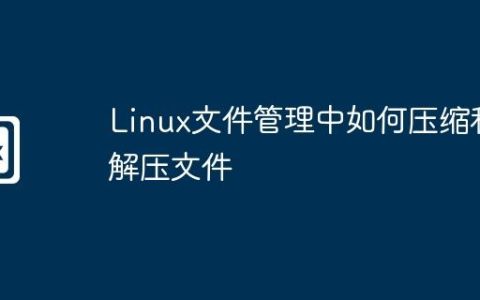 Linux文件管理中如何压缩和解压文件