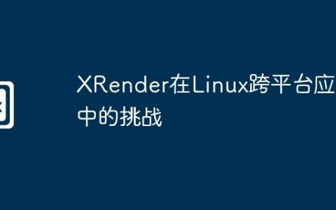 XRender在Linux跨平台应用中的挑战