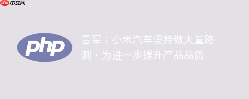 雷军:小米汽车坚持做大量路测,为进一步提升产品品质