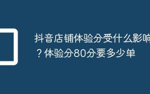 抖音店铺体验分受什么影响？体验分80分要多少单