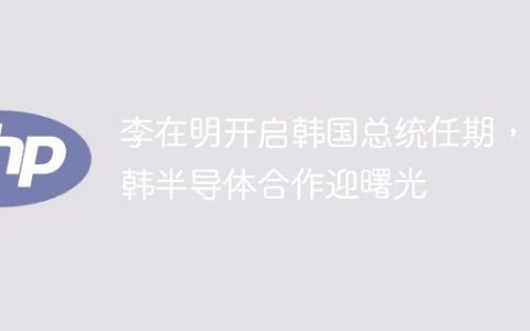 李在明开启韩国总统任期，中韩半导体合作迎曙光