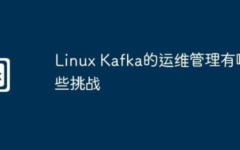 Linux Kafka的运维管理有哪些挑战