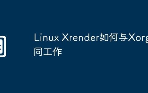 Linux Xrender如何与Xorg协同工作