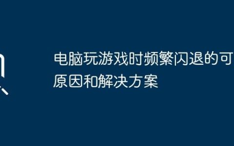 电脑玩游戏时频繁闪退的可能原因和解决方案