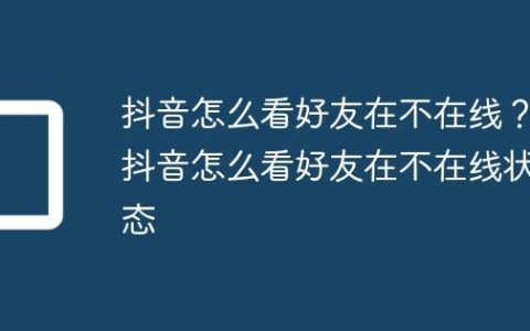 抖音怎么看好友在不在线？抖音怎么看好友在不在线状态