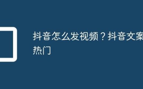 抖音怎么发视频？抖音文案热门