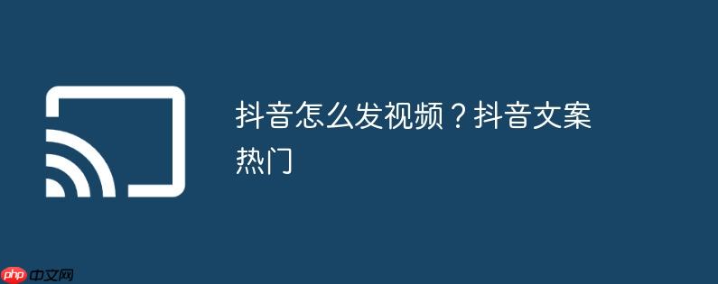 抖音怎么发视频?抖音文案热门