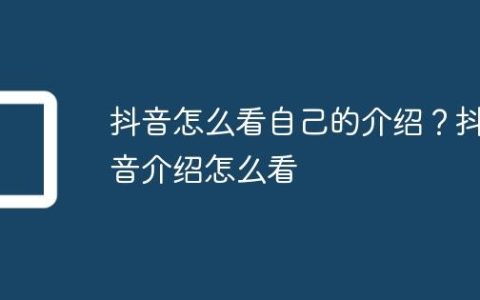 抖音怎么看自己的介绍？抖音介绍怎么看