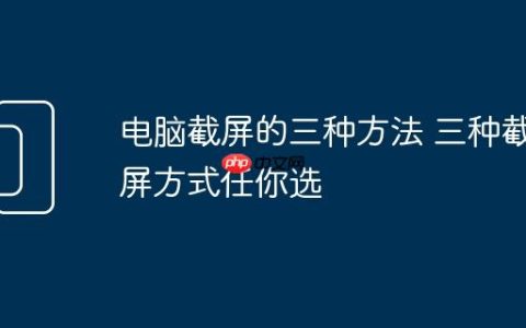 电脑截屏的三种方法 三种截屏方式任你选