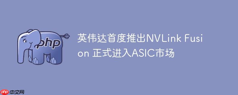 英伟达首度推出NVLink Fusion 正式进入ASIC市场