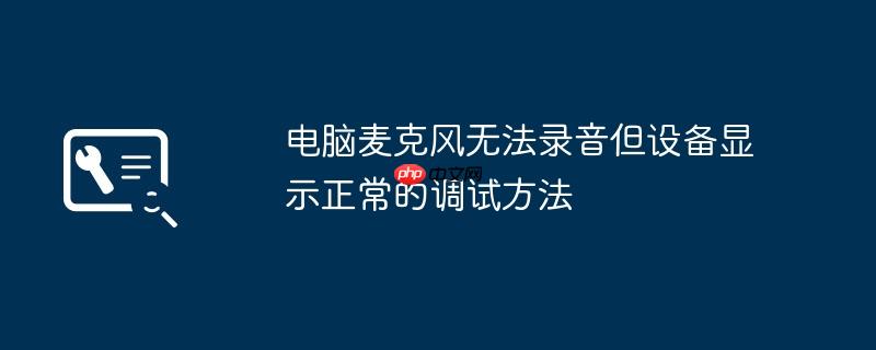 电脑麦克风无法录音但设备显示正常的调试方法