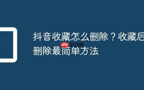 抖音收藏怎么删除？收藏后删除最简单方法