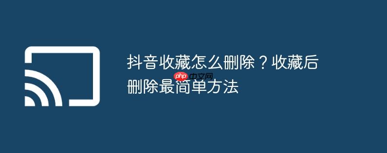 抖音收藏怎么删除?收藏后删除最简单方法