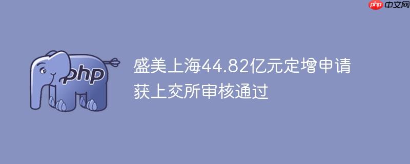 盛美上海44.82亿元定增申请获上交所审核通过