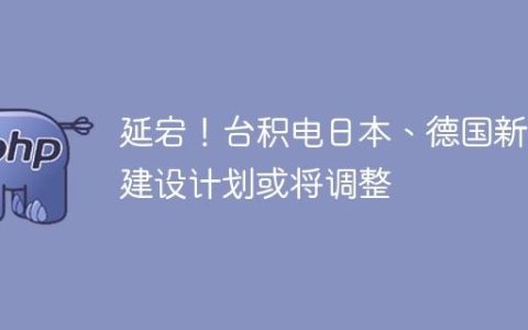 延宕！台积电日本、德国新厂建设计划或将调整
