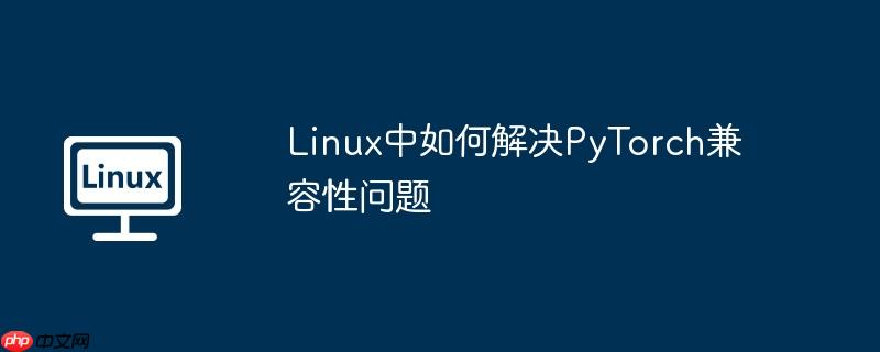Linux中如何解决PyTorch兼容性问题