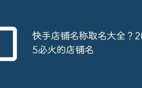 快手店铺名称取名大全？2025必火的店铺名