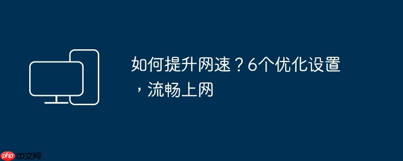 如何提升网速?6个优化设置,流畅上网
