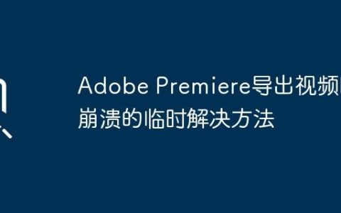 Adobe Premiere导出视频时崩溃的临时解决方法