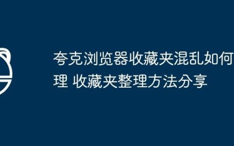 夸克浏览器收藏夹混乱如何整理 收藏夹整理方法分享