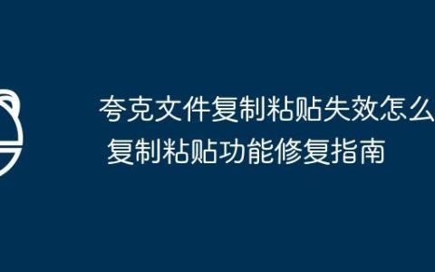 夸克文件复制粘贴失效怎么办 复制粘贴功能修复指南