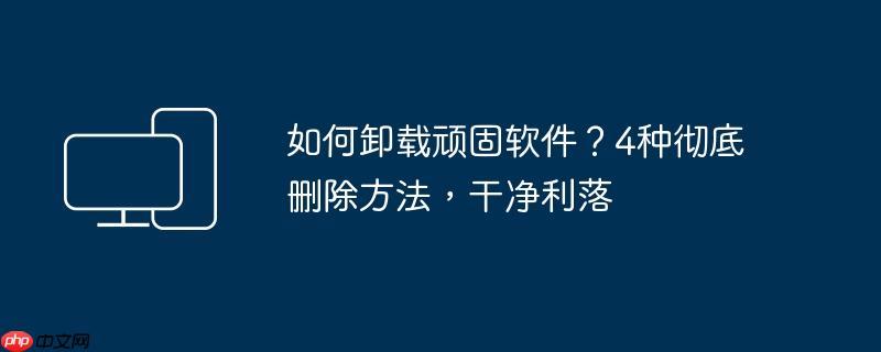 如何卸载顽固软件?4种彻底删除方法,干净利落