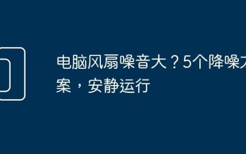 电脑风扇噪音大？5个降噪方案，安静运行