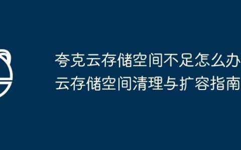 夸克云存储空间不足怎么办 云存储空间清理与扩容指南