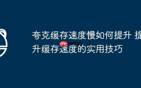 夸克缓存速度慢如何提升 提升缓存速度的实用技巧