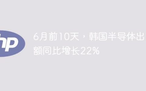 6月前10天，韩国半导体出口额同比增长22%