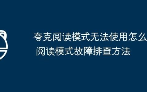 夸克阅读模式无法使用怎么办 阅读模式故障排查方法