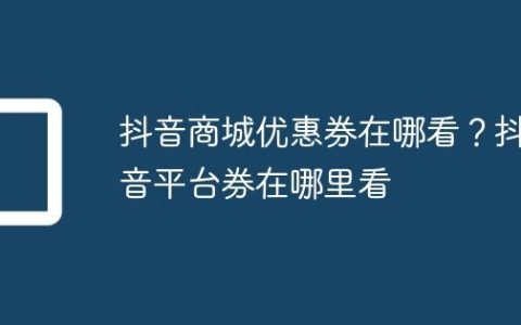 抖音商城优惠券在哪看？抖音平台券在哪里看