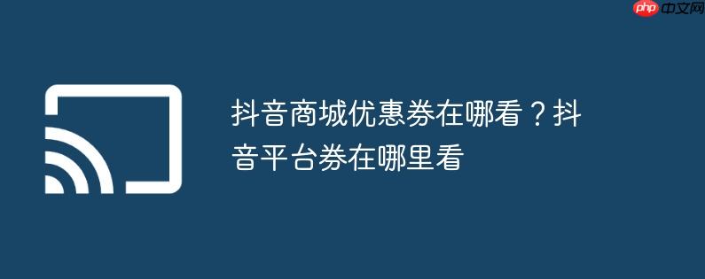 抖音商城优惠券在哪看?抖音平台券在哪里看
