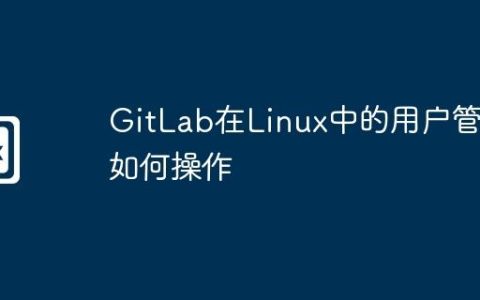 GitLab在Linux中的用户管理如何操作