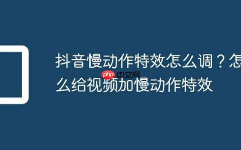 抖音慢动作特效怎么调？怎么给视频加慢动作特效