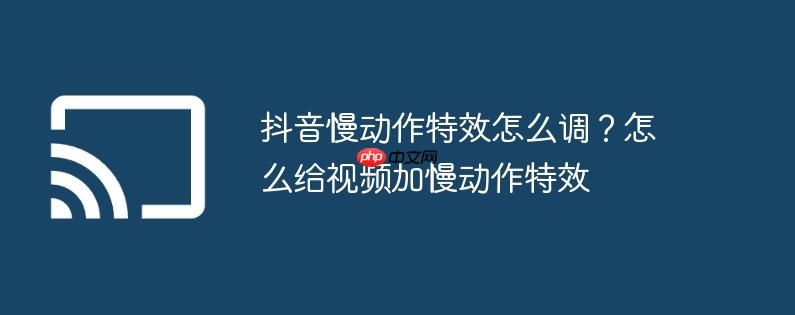 抖音慢动作特效怎么调?怎么给视频加慢动作特效