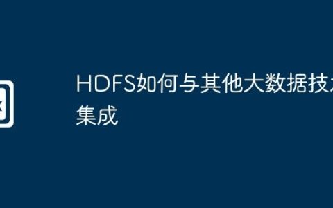 HDFS如何与其他大数据技术集成