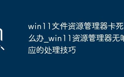 win11文件资源管理器卡死怎么办_win11资源管理器无响应的处理技巧