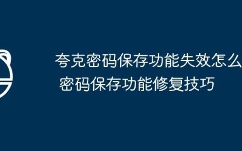 夸克密码保存功能失效怎么办 密码保存功能修复技巧