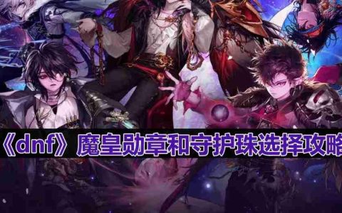 dnf110版本魔皇守护珠和勋章如何选择-魔皇勋章和守护珠选择攻略