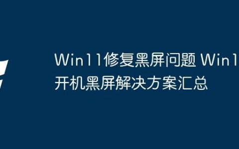 Win11修复黑屏问题 Win11开机黑屏解决方案汇总
