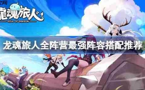 龙魂旅人全阵营最强阵容怎么搭配-龙魂旅人全阵营最强阵容搭配推荐